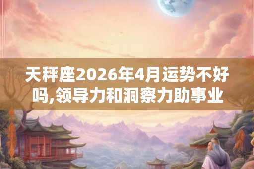 天秤座2026年4月运势不好吗,领导力和洞察力助事业发展