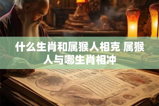 什么生肖和属猴人相克 属猴人与哪生肖相冲