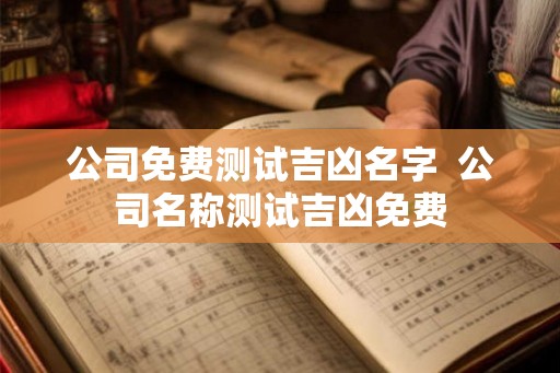 公司免费测试吉凶名字  公司名称测试吉凶免费