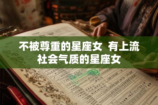 不被尊重的星座女 有上流社会气质的星座女 不被尊重的星座女 有上流社会气质的星座女