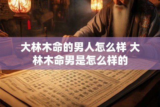 大林木命的男人怎么样 大林木命男是怎么样的