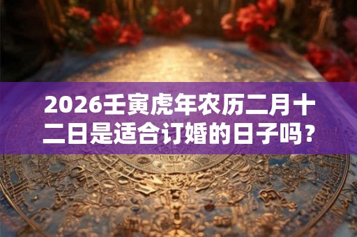 2026壬寅虎年农历二月十二日是适合订婚的日子吗？
