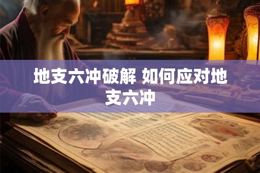 地支六冲破解 如何应对地支六冲 地支六冲破解 如何应对地支六冲