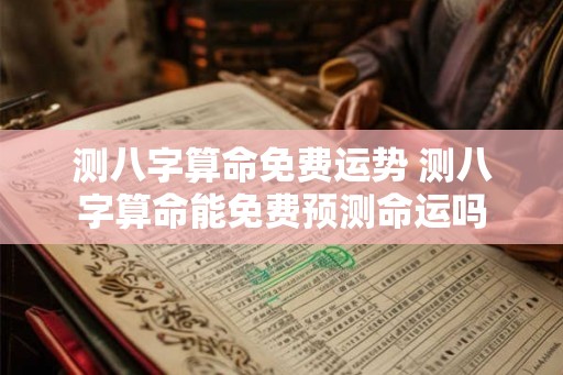 测八字算命免费运势 测八字算命能免费预测命运吗