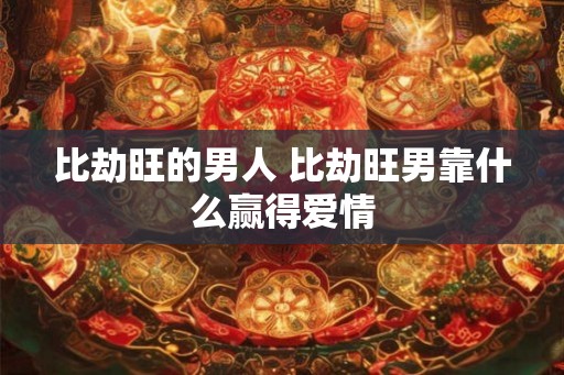 比劫旺的男人 比劫旺男靠什么赢得爱情