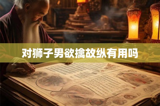 对狮子男欲擒故纵有用吗