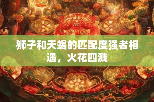 狮子和天蝎的匹配度强者相遇，火花四溅