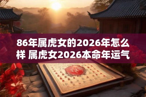 86年属虎女的2026年怎么样 属虎女2026本命年运气