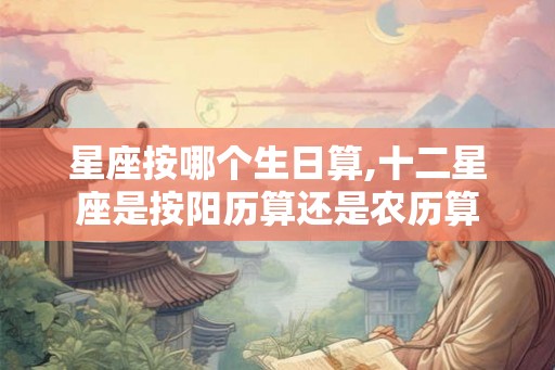 星座按哪个生日算,十二星座是按阳历算还是农历算