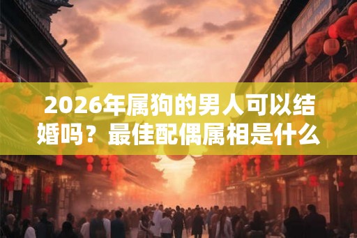 2026年属狗的男人可以结婚吗？最佳配偶属相是什么？