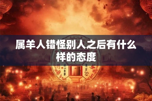 属羊人错怪别人之后有什么样的态度 属羊人错怪别人之后有什么样的态度