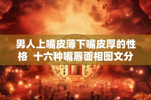 男人上嘴皮薄下嘴皮厚的性格  十六种嘴唇面相图文分析