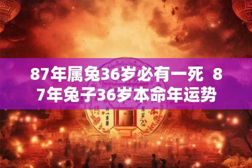 87年属兔36岁必有一死  87年兔子36岁本命年运势