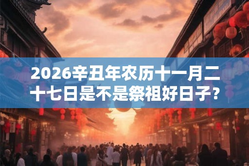 2026辛丑年农历十一月二十七日是不是祭祖好日子？