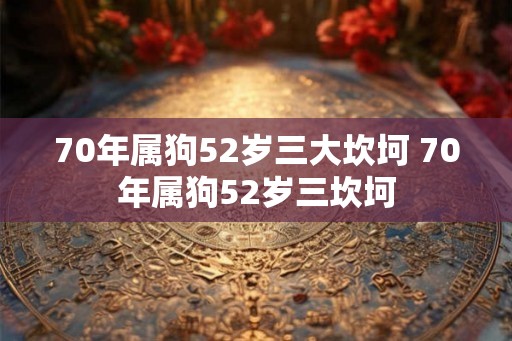 70年属狗52岁三大坎坷 70年属狗52岁三坎坷