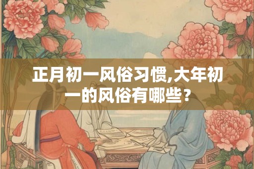 正月初一风俗习惯,大年初一的风俗有哪些？