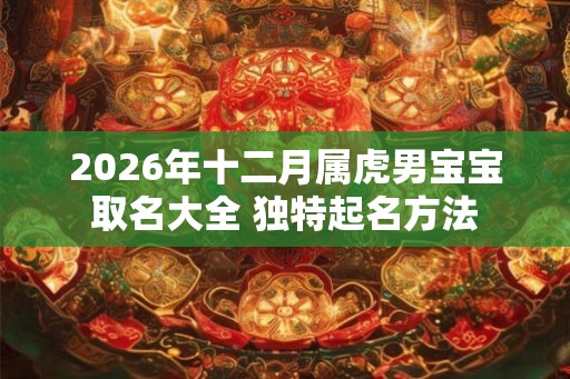 2026年十二月属虎男宝宝取名大全 独特起名方法 2026年十二月属虎男宝宝取名大全 独特起名方法
