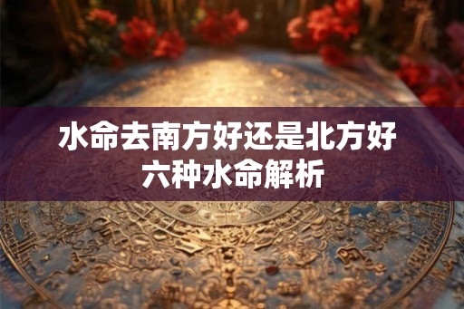 水命去南方好还是北方好 六种水命解析 水命去南方好还是北方好 六种水命解析