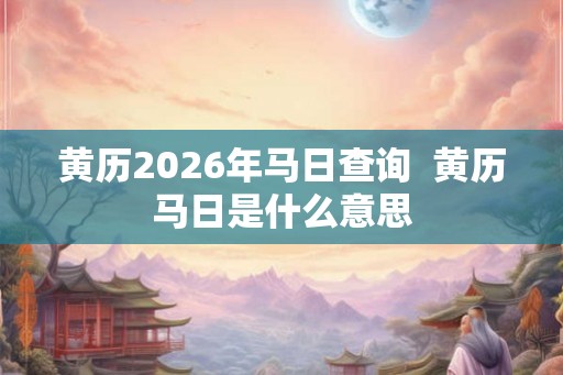 黄历2026年马日查询  黄历马日是什么意思