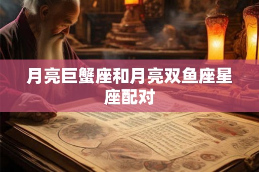 月亮巨蟹座和月亮双鱼座星座配对