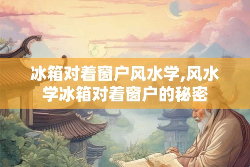 冰箱对着窗户风水学,风水学冰箱对着窗户的秘密