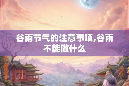谷雨节气的注意事项,谷雨不能做什么