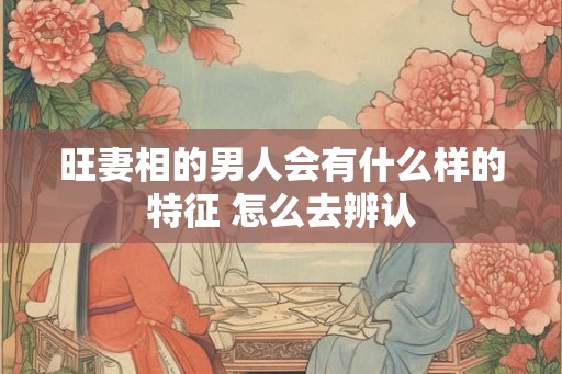 旺妻相的男人会有什么样的特征 怎么去辨认