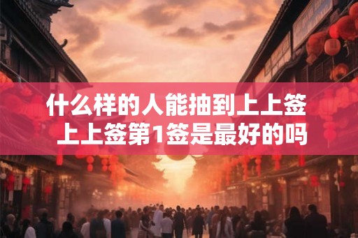 什么样的人能抽到上上签  上上签第1签是最好的吗