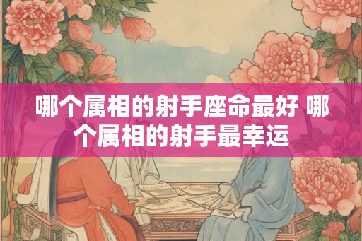 哪个属相的射手座命最好 哪个属相的射手最幸运