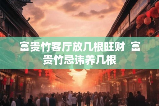 富贵竹客厅放几根旺财  富贵竹忌讳养几根