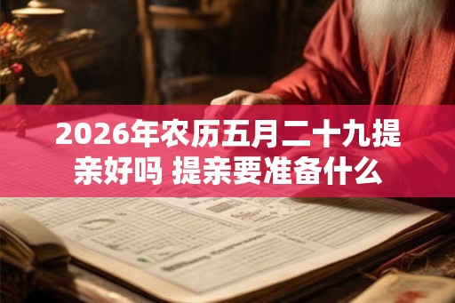 2026年农历五月二十九提亲好吗 提亲要准备什么