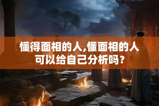 懂得面相的人,懂面相的人可以给自己分析吗？