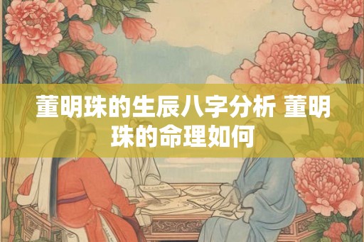 董明珠的生辰八字分析 董明珠的命理如何