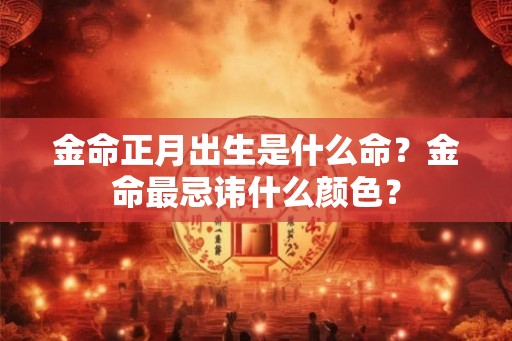金命正月出生是什么命？金命最忌讳什么颜色？