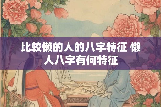 比较懒的人的八字特征 懒人八字有何特征