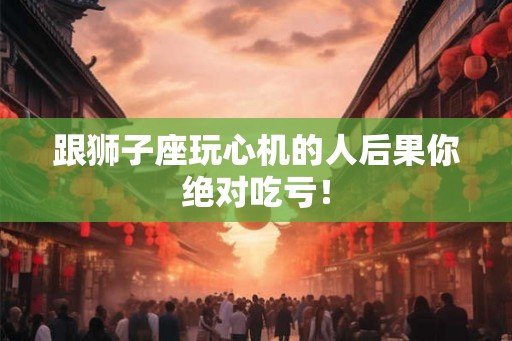 跟狮子座玩心机的人后果你绝对吃亏！