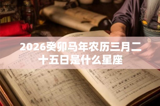 2026癸卯马年农历三月二十五日是什么星座