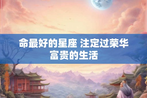 命最好的星座 注定过荣华富贵的生活