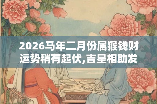 2026马年二月份属猴钱财运势稍有起伏,吉星相助发外地财