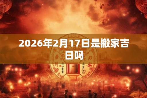 2026年2月17日是搬家吉日吗