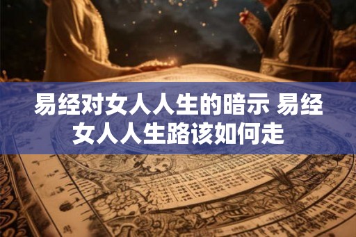易经对女人人生的暗示 易经女人人生路该如何走