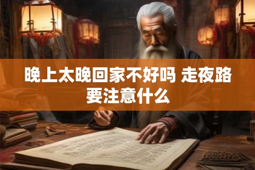 晚上太晚回家不好吗 走夜路要注意什么