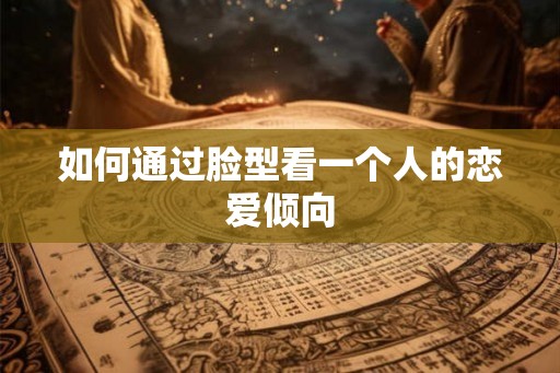 如何通过脸型看一个人的恋爱倾向