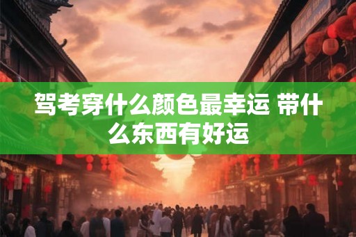 驾考穿什么颜色最幸运 带什么东西有好运