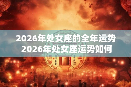 2026年处女座的全年运势 2026年处女座运势如何