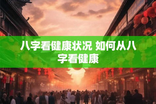 八字看健康状况 如何从八字看健康