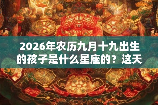 2026年农历九月十九出生的孩子是什么星座的？这天出生的星座性格如何？