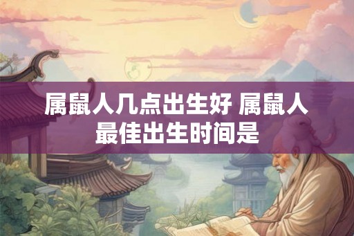 属鼠人几点出生好 属鼠人最佳出生时间是