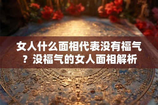 女人什么面相代表没有福气？没福气的女人面相解析