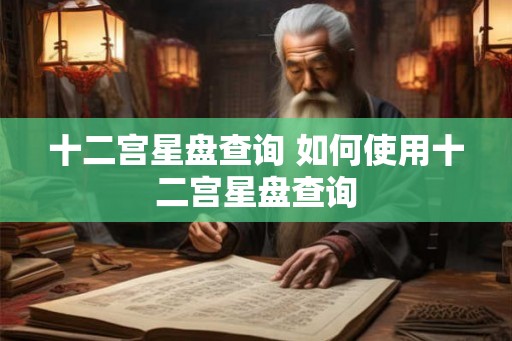 十二宫星盘查询 如何使用十二宫星盘查询